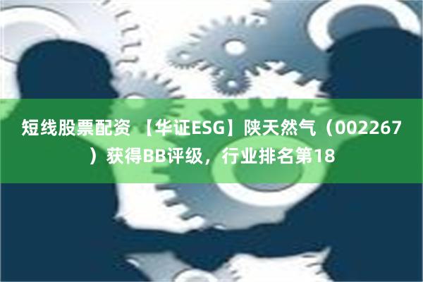 短线股票配资 【华证ESG】陕天然气（002267）获得BB评级，行业排名第18