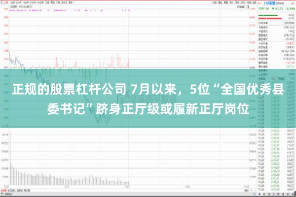 正规的股票杠杆公司 7月以来，5位“全国优秀县委书记”跻身正厅级或履新正厅岗位