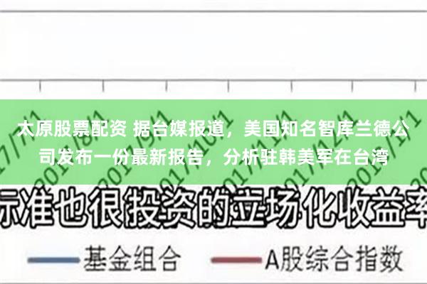 太原股票配资 据台媒报道，美国知名智库兰德公司发布一份最新报告，分析驻韩美军在台湾