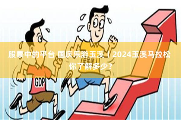 股票中的平台 国庆乐游玉溪丨2024玉溪马拉松 你了解多少？