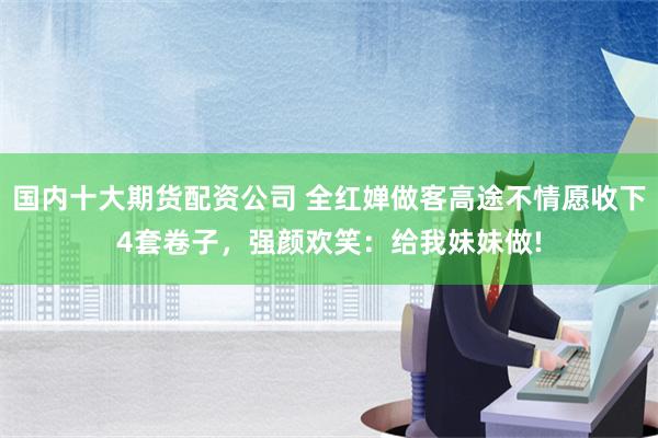 国内十大期货配资公司 全红婵做客高途不情愿收下4套卷子，强颜欢笑：给我妹妹做!