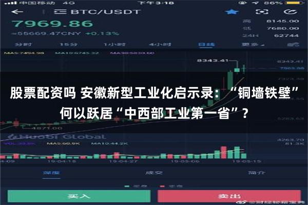 股票配资吗 安徽新型工业化启示录：“铜墙铁壁”何以跃居“中西部工业第一省”？