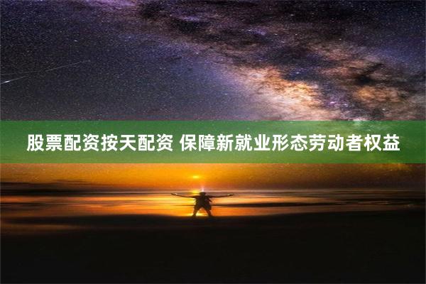 股票配资按天配资 保障新就业形态劳动者权益