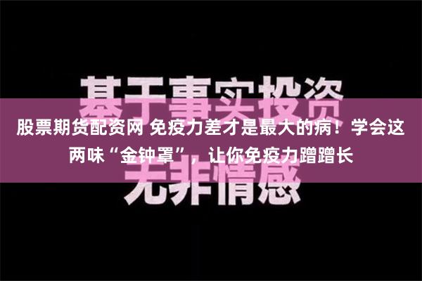 股票期货配资网 免疫力差才是最大的病！学会这两味“金钟罩”，让你免疫力蹭蹭长