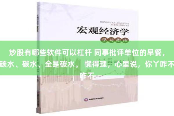 炒股有哪些软件可以杠杆 同事批评单位的早餐，碳水、碳水、全是碳水。 懒得理，心里说，你丫咋不