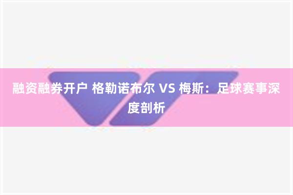 融资融券开户 格勒诺布尔 VS 梅斯：足球赛事深度剖析