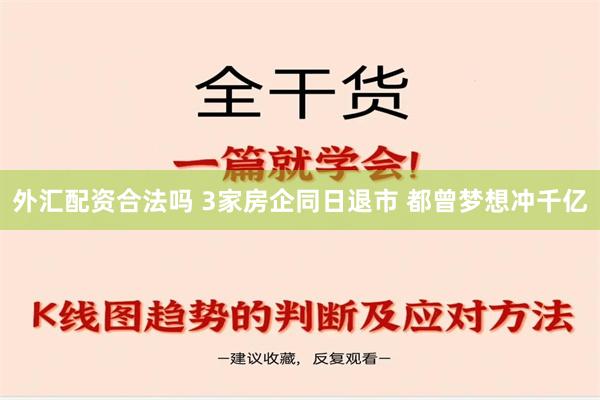 外汇配资合法吗 3家房企同日退市 都曾梦想冲千亿