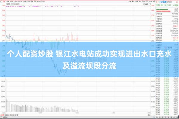 个人配资炒股 银江水电站成功实现进出水口充水及溢流坝段分流