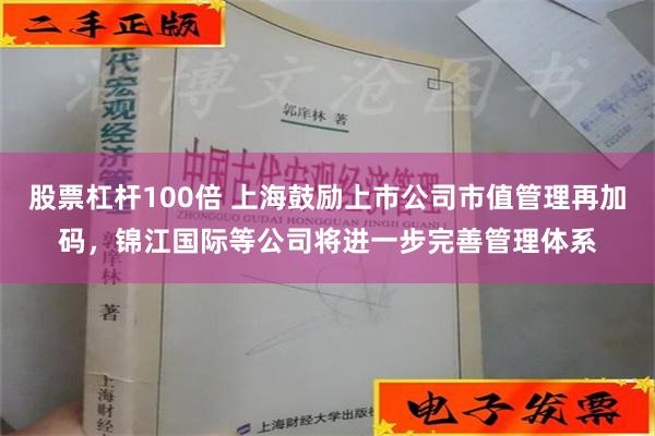 股票杠杆100倍 上海鼓励上市公司市值管理再加码，锦江国际等公司将进一步完善管理体系