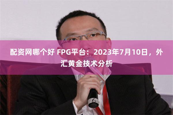 配资网哪个好 FPG平台：2023年7月10日，外汇黄金技术分析