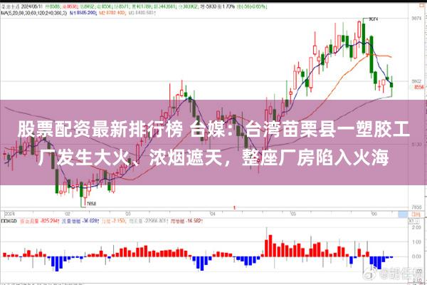 股票配资最新排行榜 台媒：台湾苗栗县一塑胶工厂发生大火、浓烟遮天，整座厂房陷入火海