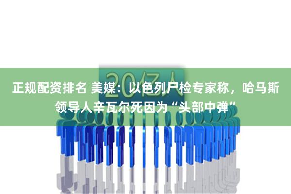 正规配资排名 美媒：以色列尸检专家称，哈马斯领导人辛瓦尔死因为“头部中弹”