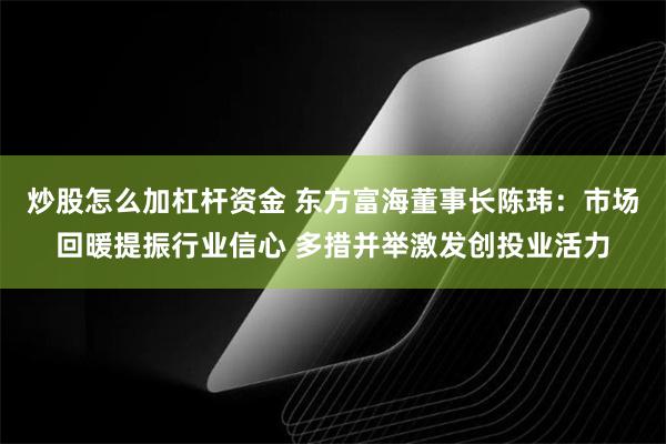 炒股怎么加杠杆资金 东方富海董事长陈玮：市场回暖提振行业信心 多措并举激发创投业活力