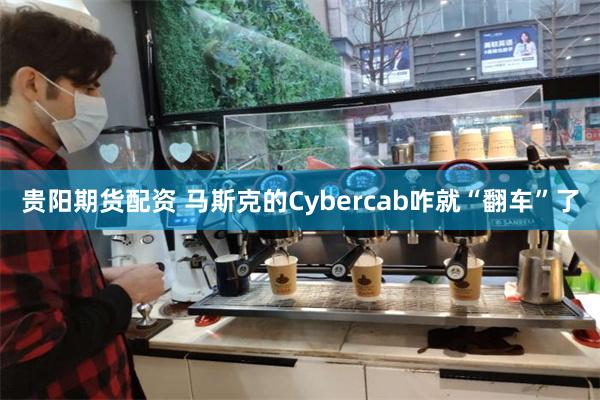 贵阳期货配资 马斯克的Cybercab咋就“翻车”了