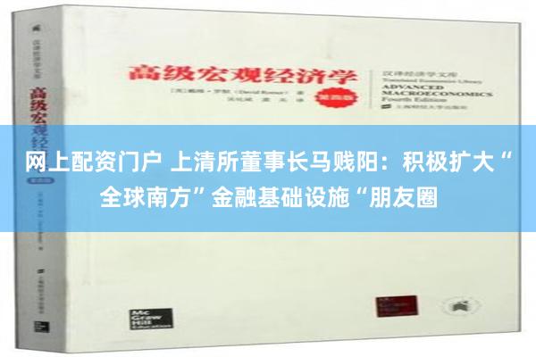 网上配资门户 上清所董事长马贱阳：积极扩大“全球南方”金融基础设施“朋友圈