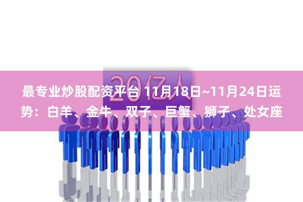 最专业炒股配资平台 11月18日~11月24日运势：白羊、金牛、双子、巨蟹、狮子、处女座