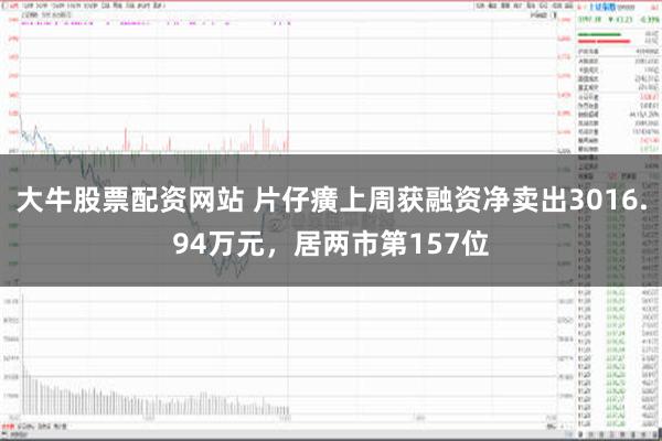 大牛股票配资网站 片仔癀上周获融资净卖出3016.94万元，居两市第157位