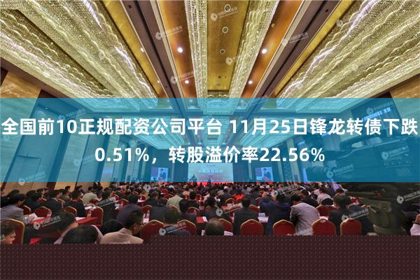 全国前10正规配资公司平台 11月25日锋龙转债下跌0.51%，转股溢价率22.56%