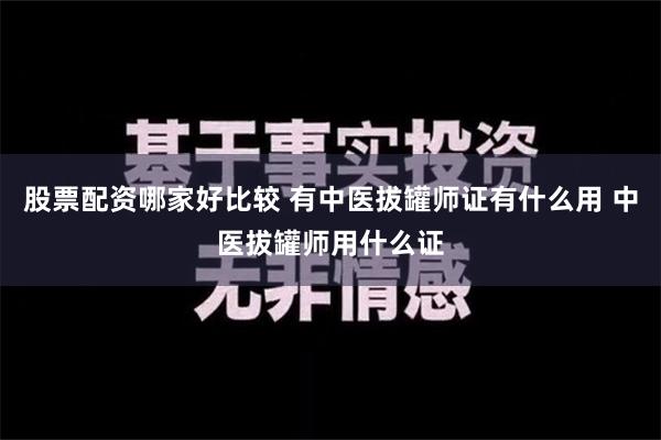 股票配资哪家好比较 有中医拔罐师证有什么用 中医拔罐师用什么证