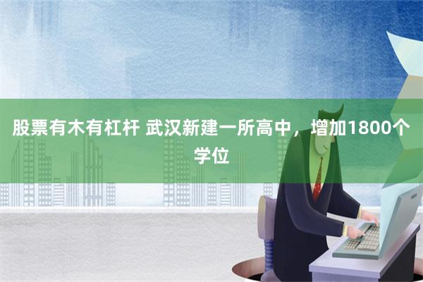 股票有木有杠杆 武汉新建一所高中，增加1800个学位