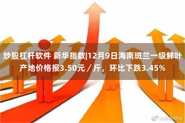 炒股杠杆软件 新华指数|12月9日海南斑兰一级鲜叶产地价格报3.50元／斤，环比下跌3.45%