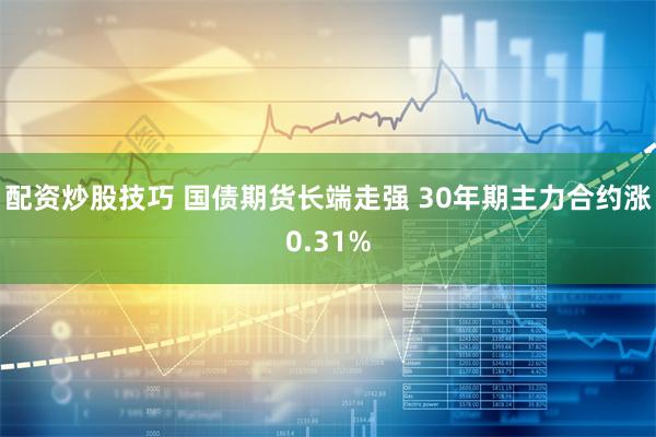 配资炒股技巧 国债期货长端走强 30年期主力合约涨0.31%