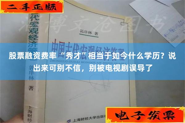 股票融资费率 “秀才”相当于如今什么学历？说出来可别不信，别被电视剧误导了