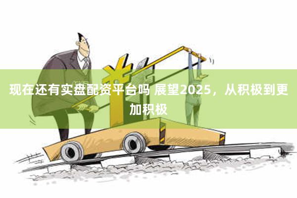 现在还有实盘配资平台吗 展望2025，从积极到更加积极