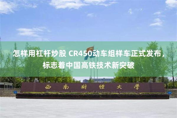 怎样用杠杆炒股 CR450动车组样车正式发布，标志着中国高铁技术新突破