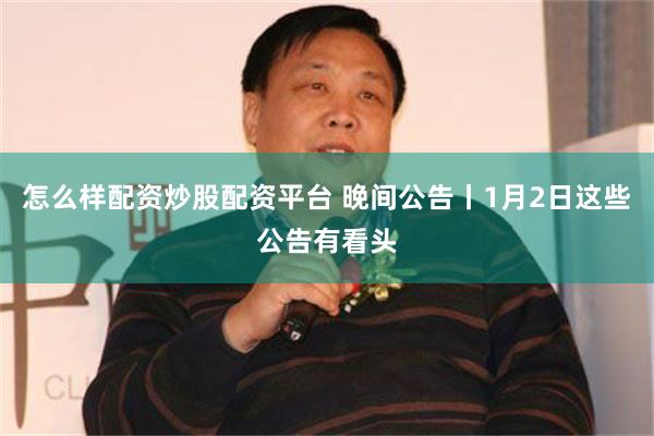 怎么样配资炒股配资平台 晚间公告丨1月2日这些公告有看头