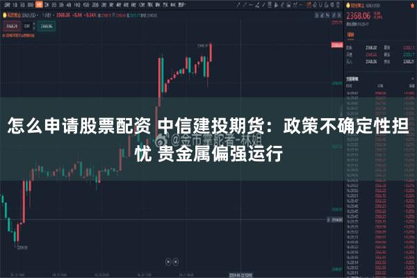 怎么申请股票配资 中信建投期货：政策不确定性担忧 贵金属偏强运行