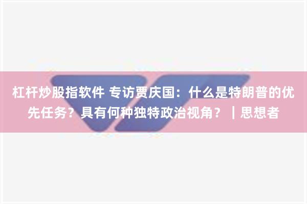 杠杆炒股指软件 专访贾庆国：什么是特朗普的优先任务？具有何种独特政治视角？｜思想者