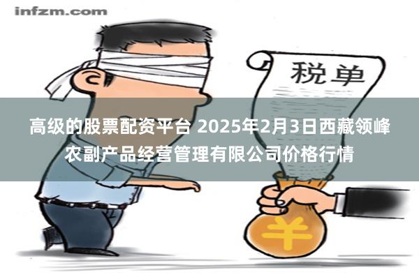 高级的股票配资平台 2025年2月3日西藏领峰农副产品经营管理有限公司价格行情