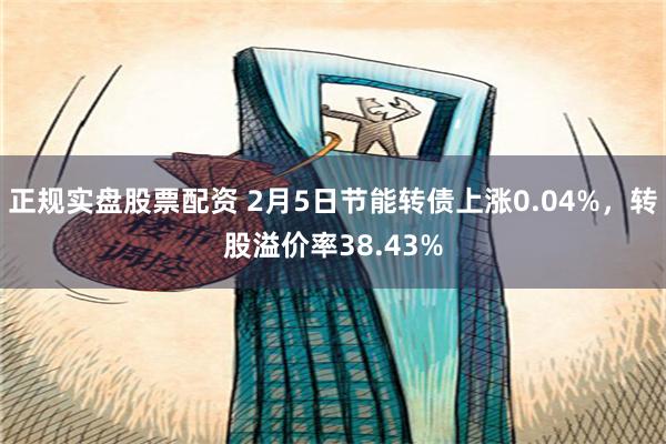 正规实盘股票配资 2月5日节能转债上涨0.04%，转股溢价率38.43%