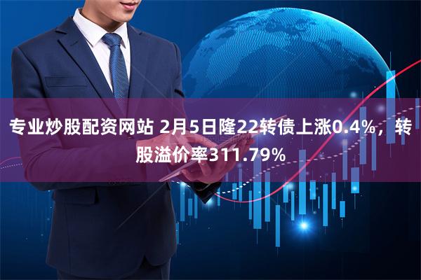 专业炒股配资网站 2月5日隆22转债上涨0.4%，转股溢价率311.79%