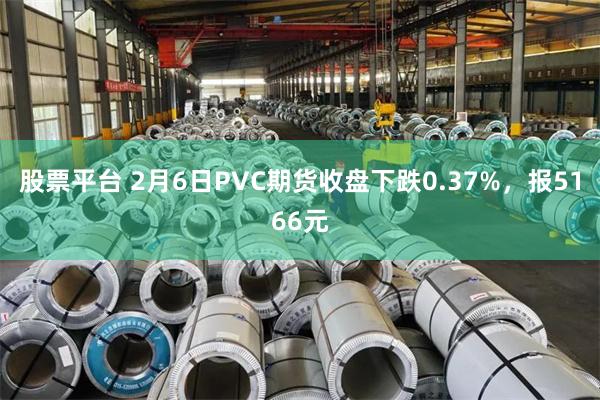 股票平台 2月6日PVC期货收盘下跌0.37%，报5166元