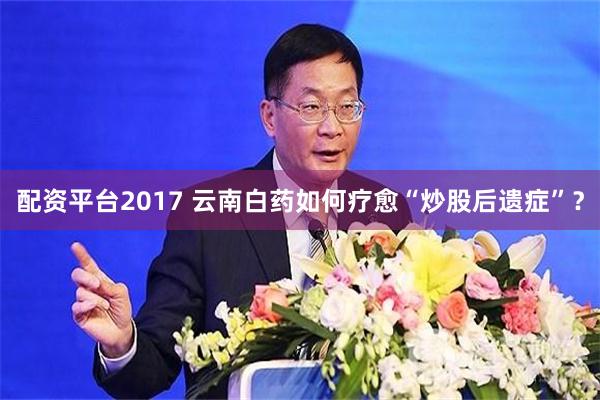 配资平台2017 云南白药如何疗愈“炒股后遗症”？