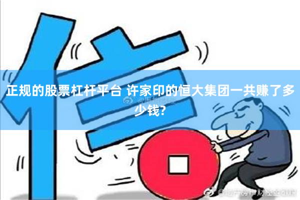 正规的股票杠杆平台 许家印的恒大集团一共赚了多少钱?