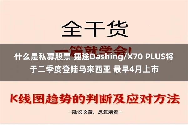 什么是私募股票 捷途Dashing/X70 PLUS将于二季度登陆马来西亚 最早4月上市