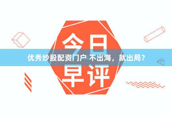 优秀炒股配资门户 不出海，就出局？