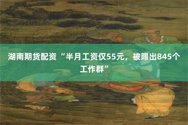 湖南期货配资 “半月工资仅55元，被踢出845个工作群”