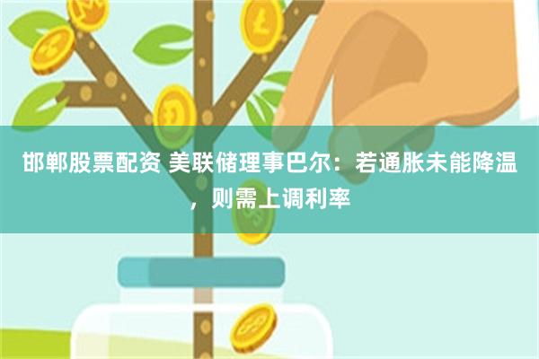 邯郸股票配资 美联储理事巴尔：若通胀未能降温，则需上调利率