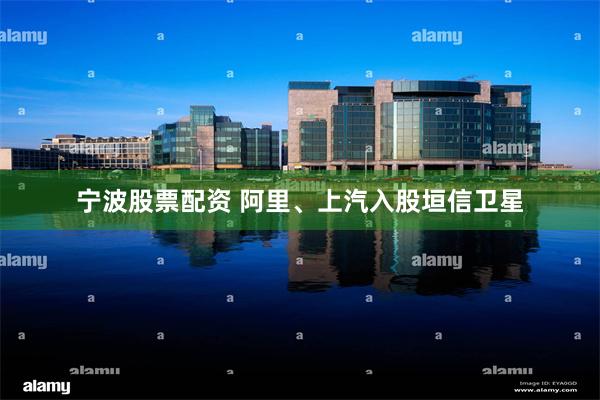 宁波股票配资 阿里、上汽入股垣信卫星
