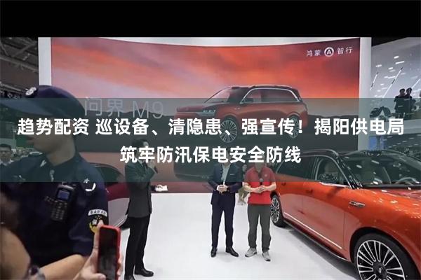 趋势配资 巡设备、清隐患、强宣传！揭阳供电局筑牢防汛保电安全防线
