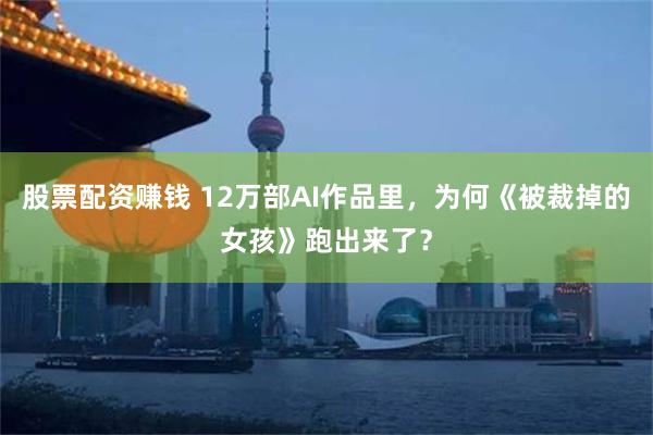 股票配资赚钱 12万部AI作品里，为何《被裁掉的女孩》跑出来了？