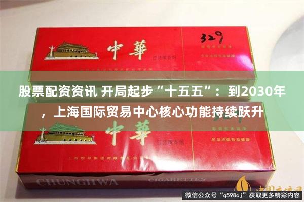 股票配资资讯 开局起步“十五五”：到2030年，上海国际贸易中心核心功能持续跃升