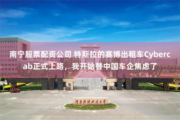 南宁股票配资公司 特斯拉的赛博出租车Cybercab正式上路，我开始替中国车企焦虑了