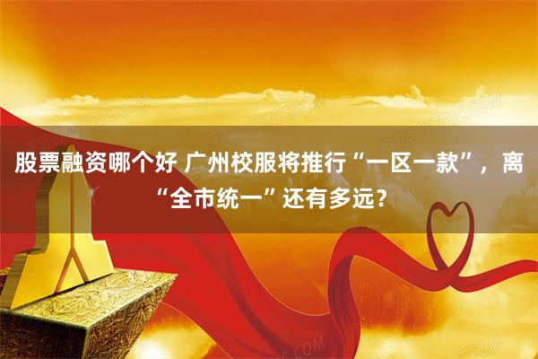 股票融资哪个好 广州校服将推行“一区一款”，离“全市统一”还有多远？