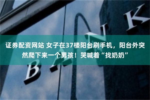 证券配资网站 女子在37楼阳台刷手机，阳台外突然爬下来一个男孩！哭喊着“找奶奶”