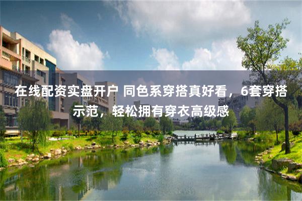 在线配资实盘开户 同色系穿搭真好看，6套穿搭示范，轻松拥有穿衣高级感
